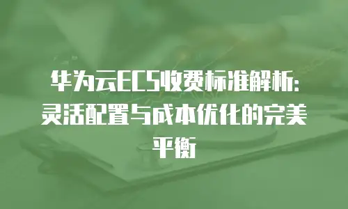 华为云ECS收费标准解析：灵活配置与成本优化的完美平衡