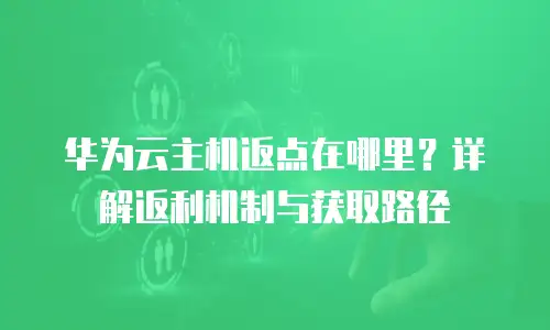 华为云主机返点在哪里？详解返利机制与获取路径