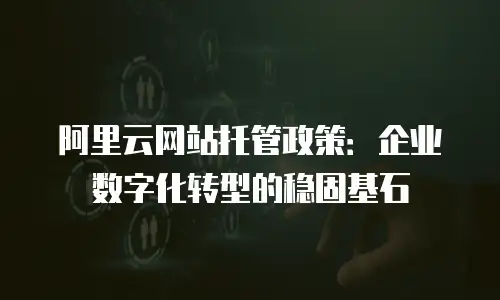阿里云网站托管政策：企业数字化转型的稳固基石