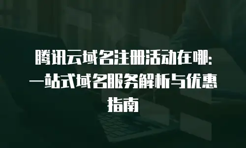 腾讯云域名注册活动在哪：一站式域名服务解析与优惠指南