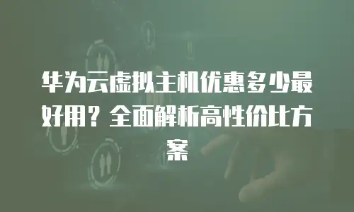 华为云虚拟主机优惠多少最好用？全面解析高性价比方案