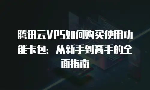 腾讯云VPS如何购买使用功能卡包：从新手到高手的全面指南