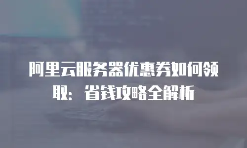 阿里云服务器优惠券如何领取：省钱攻略全解析