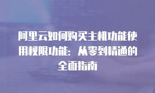 阿里云如何购买主机功能使用权限功能：从零到精通的全面指南