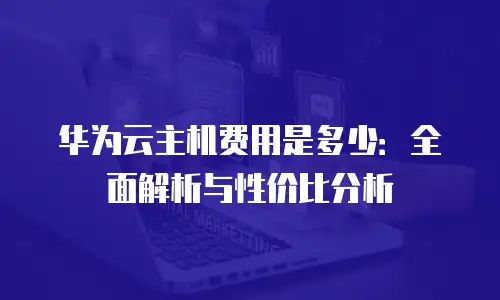 华为云主机费用是多少：全面解析与性价比分析