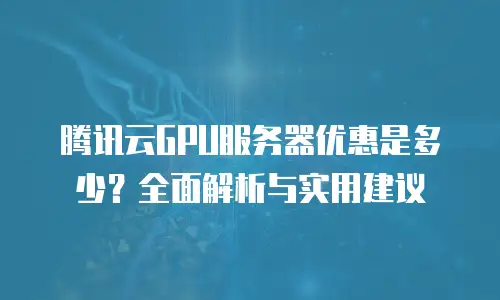 腾讯云GPU服务器优惠是多少？全面解析与实用建议