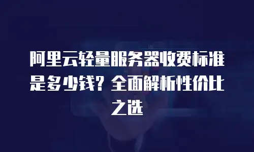 阿里云轻量服务器收费标准是多少钱？全面解析性价比之选
