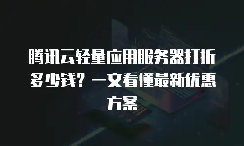 腾讯云轻量应用服务器打折多少钱？一文看懂最新优惠方案