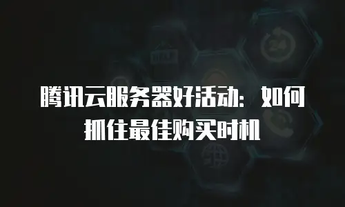 腾讯云服务器好活动：如何抓住最佳购买时机
