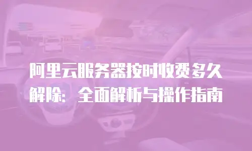 阿里云服务器按时收费多久解除：全面解析与操作指南