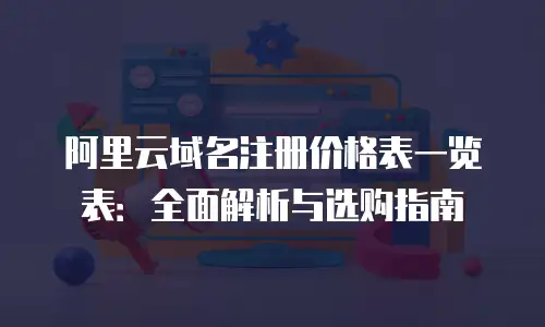 阿里云域名注册价格表一览表：全面解析与选购指南
