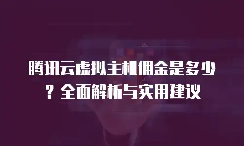 腾讯云虚拟主机佣金是多少？全面解析与实用建议