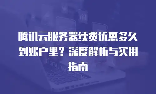 腾讯云服务器续费优惠多久到账户里？深度解析与实用指南