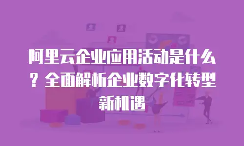 阿里云企业应用活动是什么？全面解析企业数字化转型新机遇