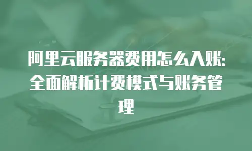 阿里云服务器费用怎么入账：全面解析计费模式与账务管理