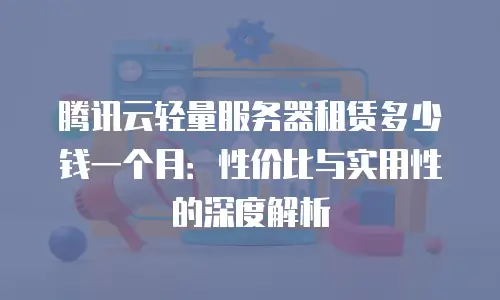 腾讯云轻量服务器租赁多少钱一个月：性价比与实用性的深度解析