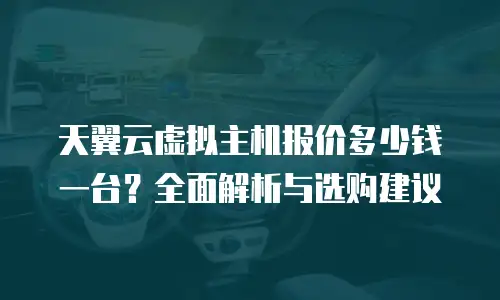 天翼云虚拟主机报价多少钱一台？全面解析与选购建议