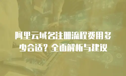 阿里云域名注册流程费用多少合适？全面解析与建议