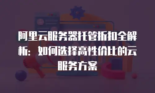 阿里云服务器托管折扣全解析：如何选择高性价比的云服务方案