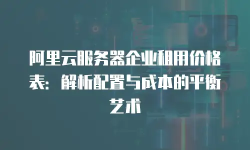 阿里云服务器企业租用价格表：解析配置与成本的平衡艺术
