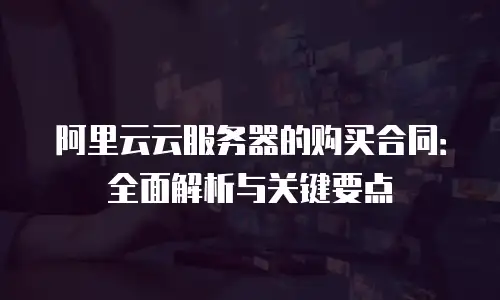 阿里云云服务器的购买合同：全面解析与关键要点