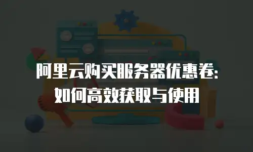 阿里云购买服务器优惠卷：如何高效获取与使用