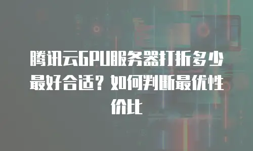 腾讯云GPU服务器打折多少最好合适？如何判断最优性价比