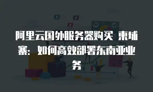 阿里云国外服务器购买 柬埔寨：如何高效部署东南亚业务