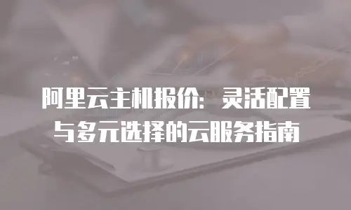 阿里云主机报价：灵活配置与多元选择的云服务指南