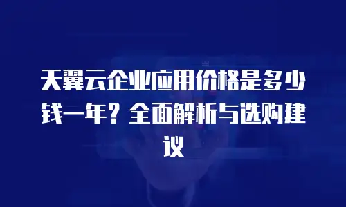 天翼云企业应用价格是多少钱一年？全面解析与选购建议