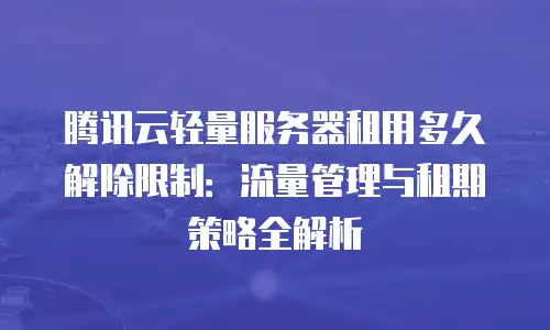 腾讯云轻量服务器租用多久解除限制：流量管理与租期策略全解析