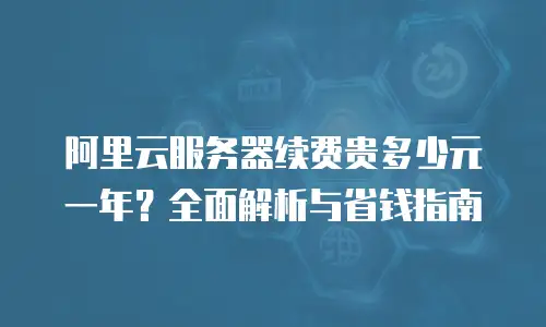 阿里云服务器续费贵多少元一年？全面解析与省钱指南