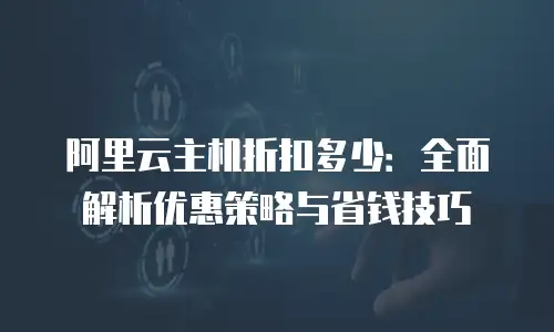 阿里云主机折扣多少：全面解析优惠策略与省钱技巧