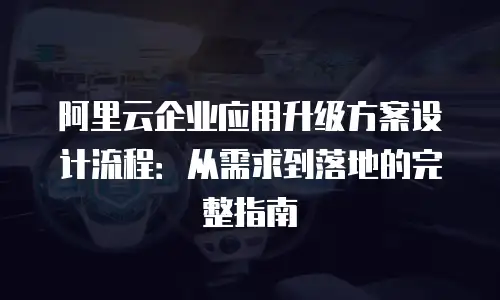 阿里云企业应用升级方案设计流程：从需求到落地的完整指南