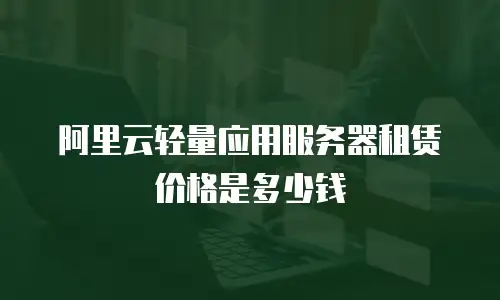 阿里云轻量应用服务器租赁价格是多少钱