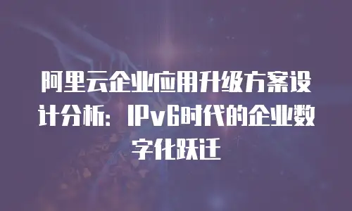 阿里云企业应用升级方案设计分析：IPv6时代的企业数字化跃迁