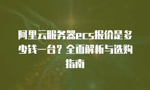阿里云服务器ecs报价是多少钱一台？全面解析与选购指南