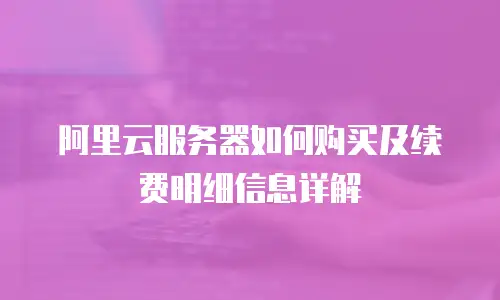 阿里云服务器如何购买及续费明细信息详解