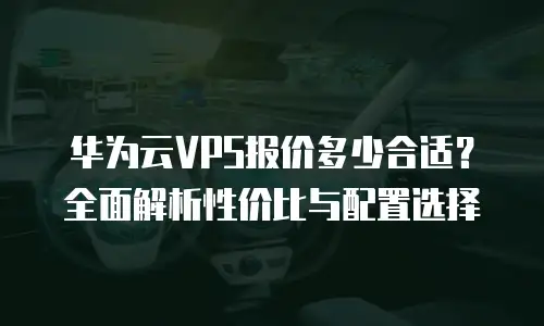 华为云VPS报价多少合适？全面解析性价比与配置选择