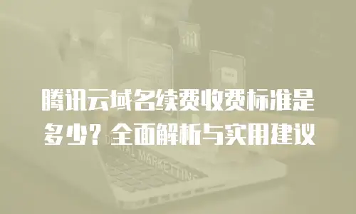 腾讯云域名续费收费标准是多少？全面解析与实用建议