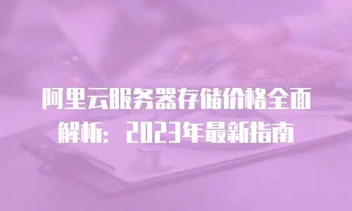 阿里云服务器存储价格全面解析：2023年最新指南