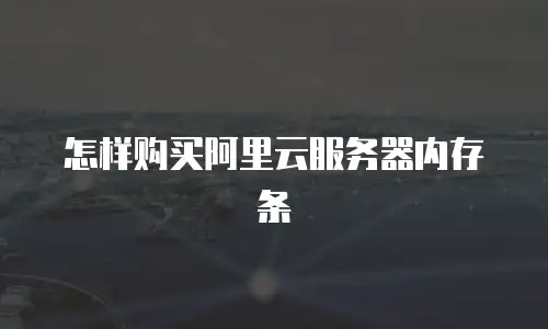 怎样购买阿里云服务器内存条