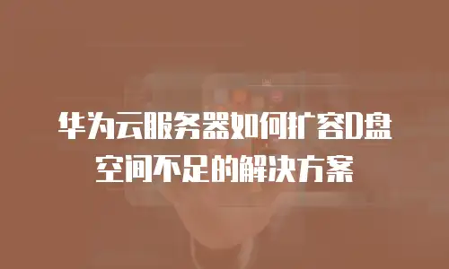 华为云服务器如何扩容D盘空间不足的解决方案