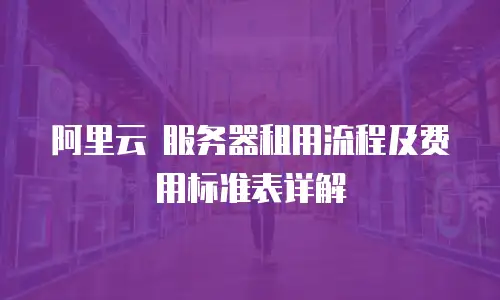 阿里云 服务器租用流程及费用标准表详解