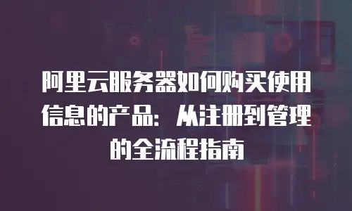 阿里云服务器如何购买使用信息的产品：从注册到管理的全流程指南