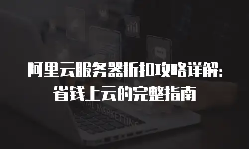 阿里云服务器折扣攻略详解：省钱上云的完整指南