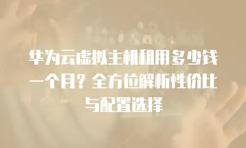 华为云虚拟主机租用多少钱一个月？全方位解析性价比与配置选择