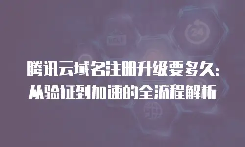 腾讯云域名注册升级要多久：从验证到加速的全流程解析