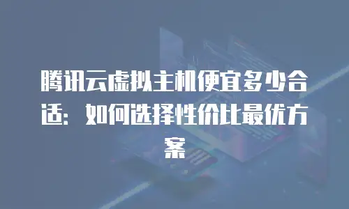 腾讯云虚拟主机便宜多少合适：如何选择性价比最优方案