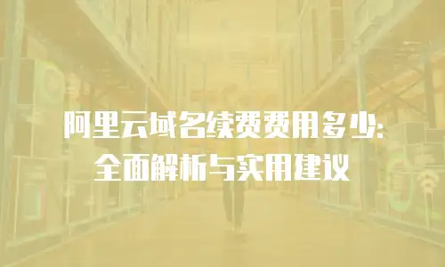 阿里云域名续费费用多少：全面解析与实用建议